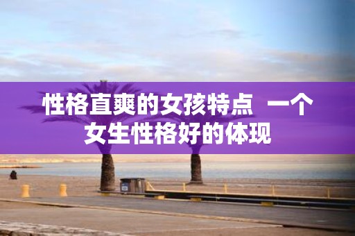 性格直爽的女孩特点 一个女生性格好的体现