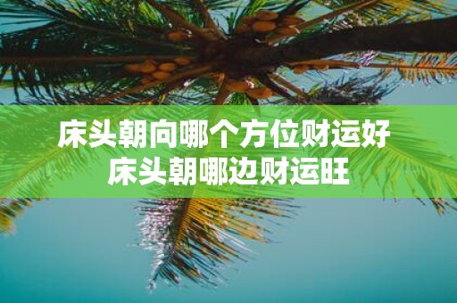 床头朝向哪个方位财运好 床头朝哪边财运旺