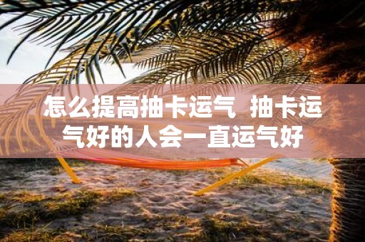 怎么提高抽卡运气 抽卡运气好的人会一直运气好
