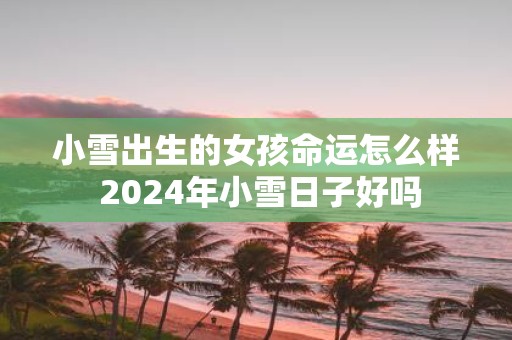 小雪出生的女孩命运怎么样 2025年小雪日子好吗