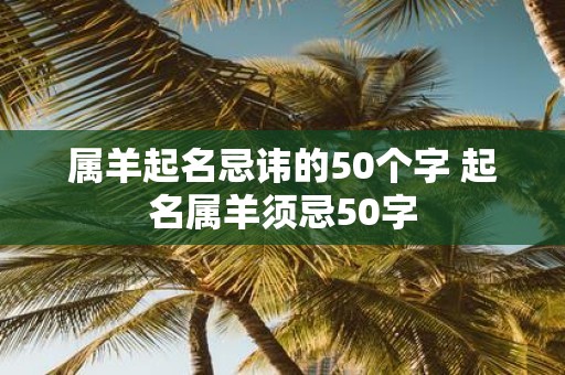 属羊起名忌讳的50个字 起名属羊须忌50字