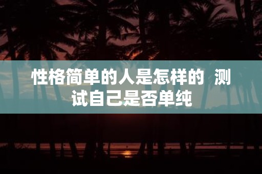 性格简单的人是怎样的 测试自己是否单纯