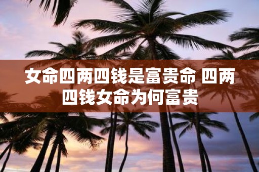 女命四两四钱是富贵命 四两四钱女命为何富贵