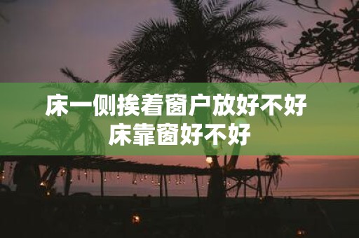 床一侧挨着窗户放好不好 床靠窗好不好