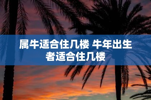 属牛适合住几楼 牛年出生者适合住几楼