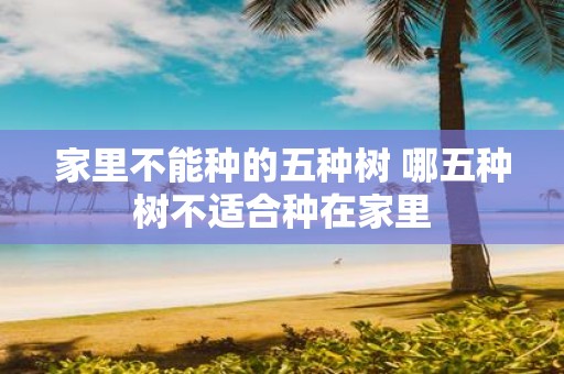 家里不能种的五种树 哪五种树不适合种在家里