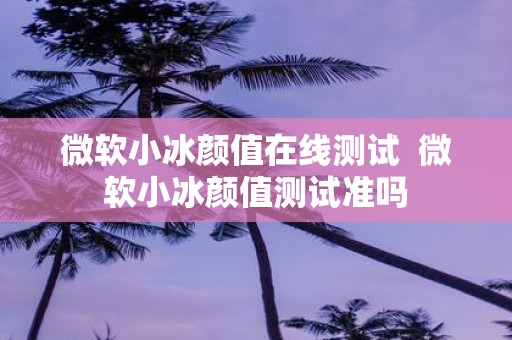 微软小冰颜值在线测试 微软小冰颜值测试准吗