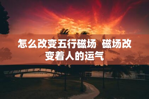 怎么改变五行磁场 磁场改变着人的运气