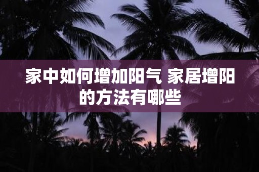 家中如何增加阳气 家居增阳的方法有哪些
