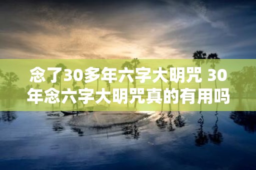 念了30多年六字大明咒 30年念六字大明咒真的有用吗