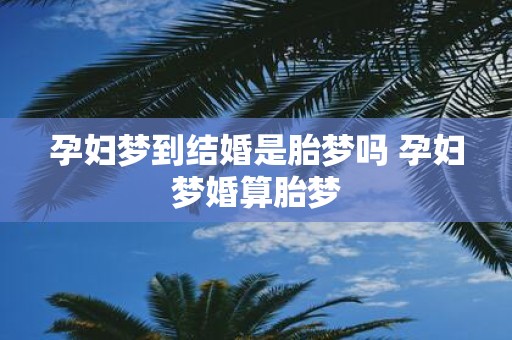 孕妇梦到结婚是胎梦吗 孕妇梦婚算胎梦