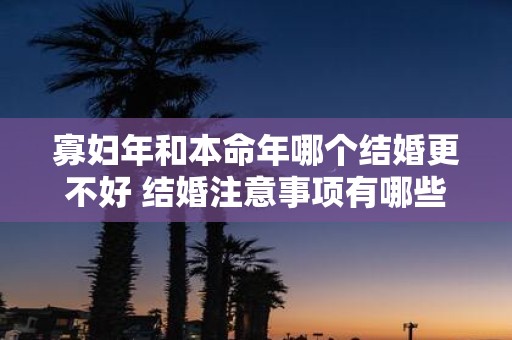 寡妇年和本命年哪个结婚更不好 结婚注意事项有哪些