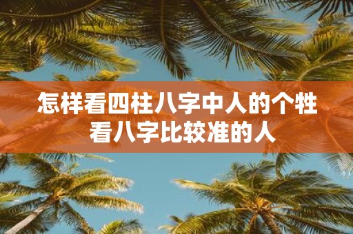 怎样看四柱八字中人的个牲 看八字比较准的人