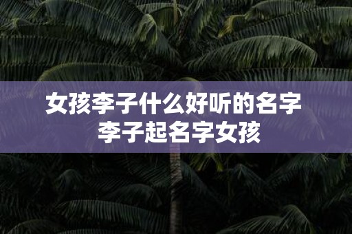 女孩李子什么好听的名字 李子起名字女孩