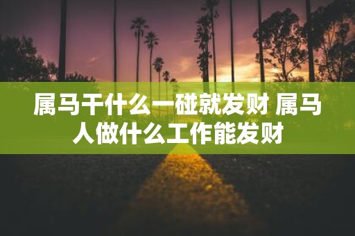 属马干什么一碰就发财 属马人做什么工作能发财