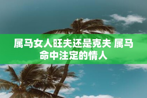 属马女人旺夫还是克夫 属马命中注定的情人