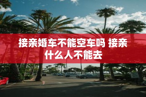 接亲婚车不能空车吗 接亲什么人不能去