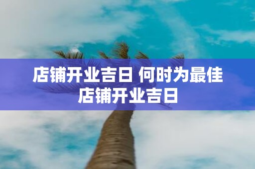 店铺开业吉日 何时为最佳店铺开业吉日