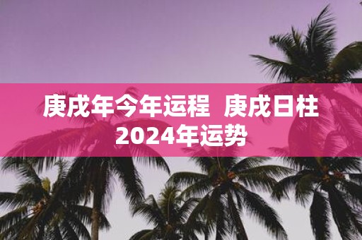 庚戌年今年运程 庚戌日柱2025年运势