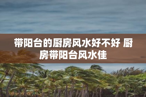 带阳台的厨房风水好不好 厨房带阳台风水佳