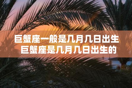 巨蟹座一般是几月几日出生 巨蟹座是几月几日出生的阳历