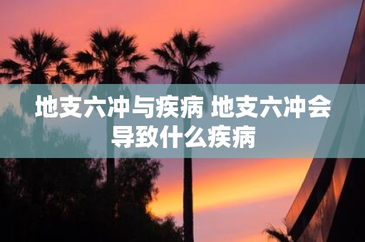 地支六冲与疾病 地支六冲会导致什么疾病