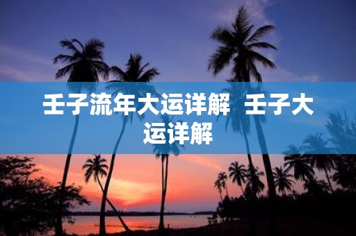 壬子流年大运详解 壬子大运详解