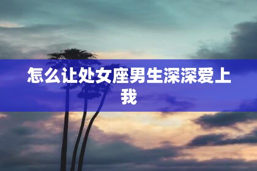 怎么让处女座男生深深爱上我