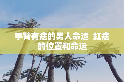 手臂有痣的男人命运 红痣的位置和命运