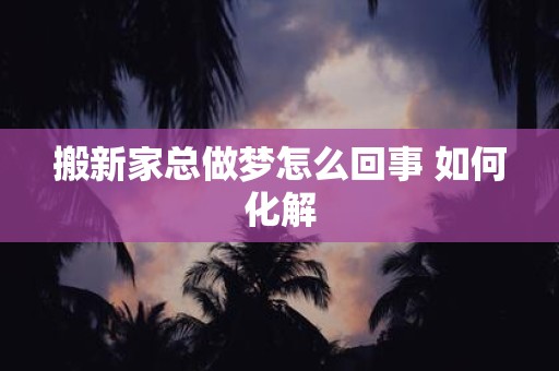 搬新家总做梦怎么回事 如何化解