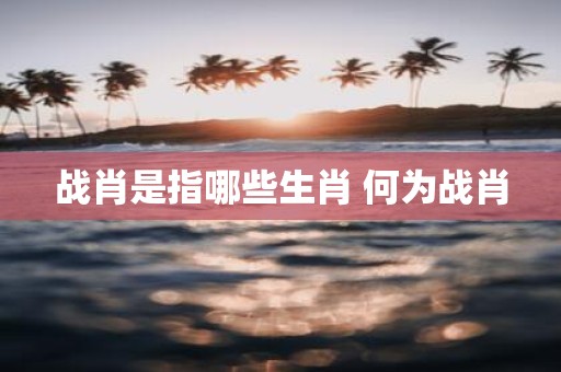 战肖是指哪些生肖 何为战肖