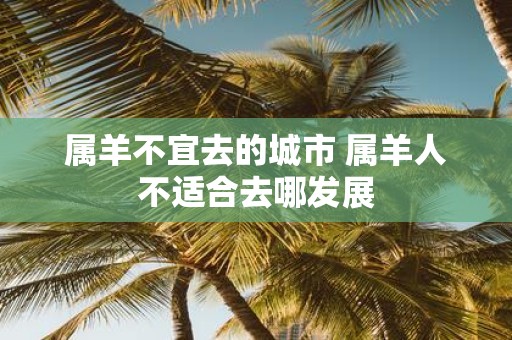 属羊不宜去的城市 属羊人不适合去哪发展