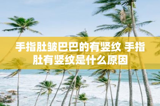 手指肚皱巴巴的有竖纹 手指肚有竖纹是什么原因