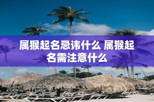 属猴起名忌讳什么 属猴起名需注意什么
