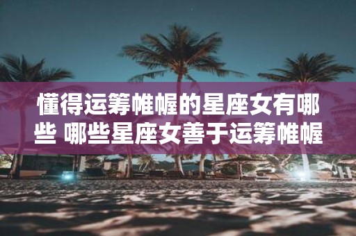 懂得运筹帷幄的星座女有哪些 哪些星座女善于运筹帷幄