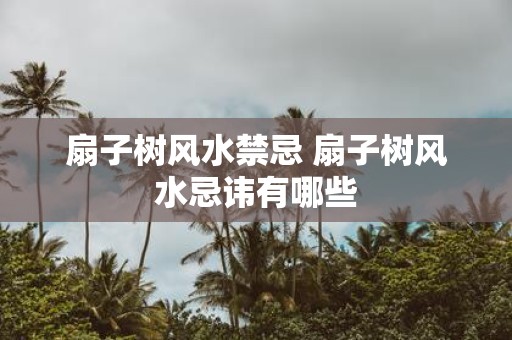扇子树风水禁忌 扇子树风水忌讳有哪些