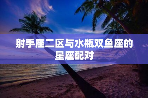 射手座二区与水瓶双鱼座的星座配对