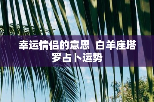 幸运情侣的意思 白羊座塔罗占卜运势