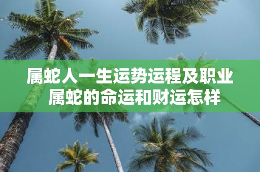 属蛇人一生运势运程及职业 属蛇的命运和财运怎样