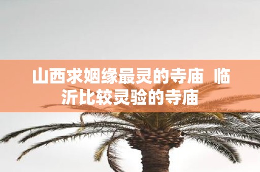 山西求姻缘最灵的寺庙 临沂比较灵验的寺庙
