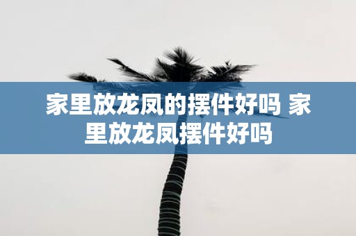 家里放龙凤的摆件好吗 家里放龙凤摆件好吗