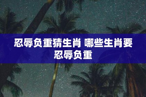 忍辱负重猜生肖 哪些生肖要忍辱负重