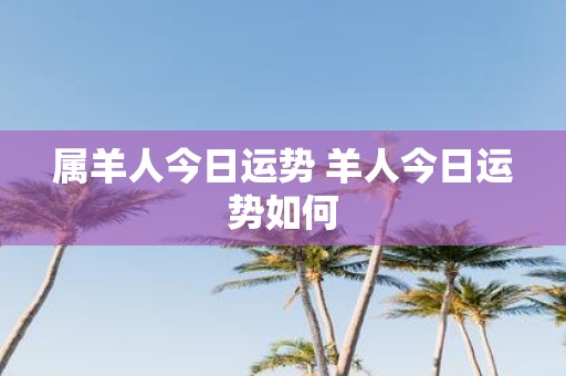 属羊人今日运势 羊人今日运势如何