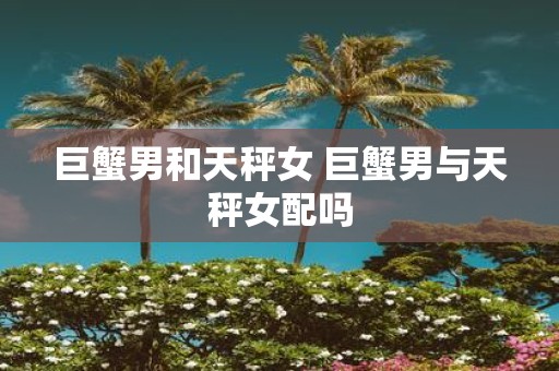巨蟹男和天秤女 巨蟹男与天秤女配吗