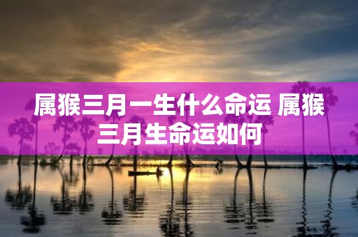 属猴三月一生什么命运 属猴三月生命运如何