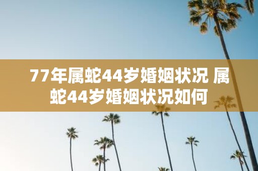 77年属蛇44岁婚姻状况 属蛇44岁婚姻状况如何