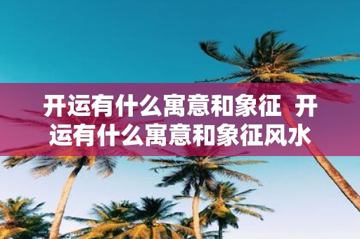 开运有什么寓意和象征 开运有什么寓意和象征风水