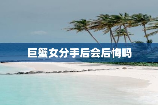 巨蟹女分手后会后悔吗