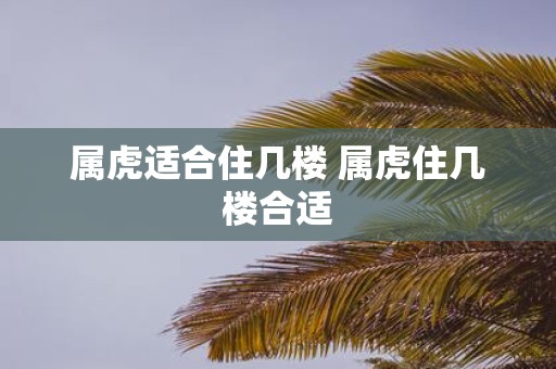 属虎适合住几楼 属虎住几楼合适