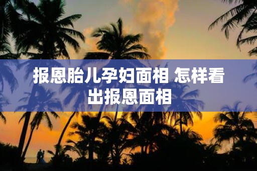 报恩胎儿孕妇面相 怎样看出报恩面相